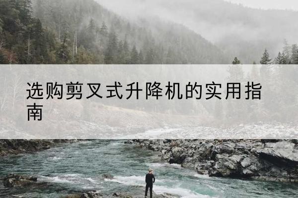 岢岚剪叉式升降机怎么选-选购剪叉式升降机的实用指南