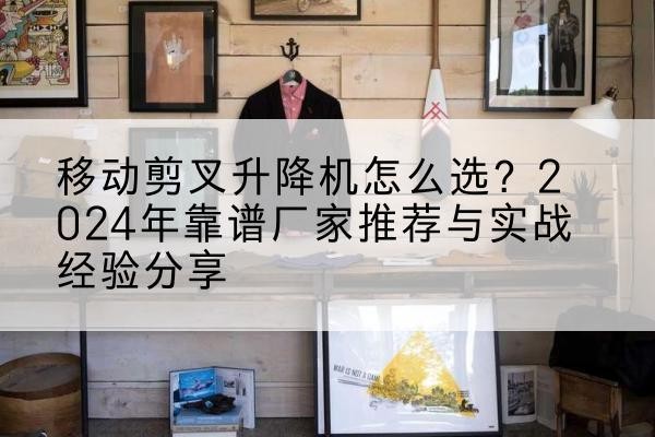 岢岚升降平台厂家推荐-移动剪叉升降机怎么选?2024年靠谱厂家推荐与实战经验分享