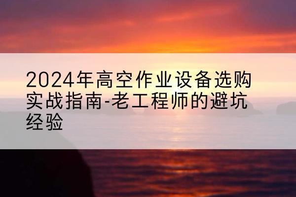 岢岚高空作业升降机厂家推荐-2024年高空作业设备选购实战指南-老工程师的避坑经验
