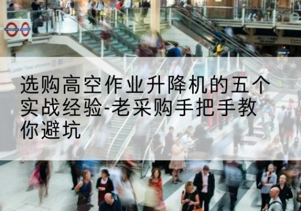 岢岚高空作业升降机厂家-选购高空作业升降机的五个实战经验-老采购手把手教你避坑