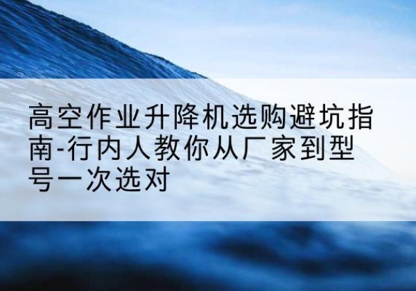 岢岚升降平台厂家-高空作业升降机选购避坑指南-行内人教你从厂家到型号一次选对