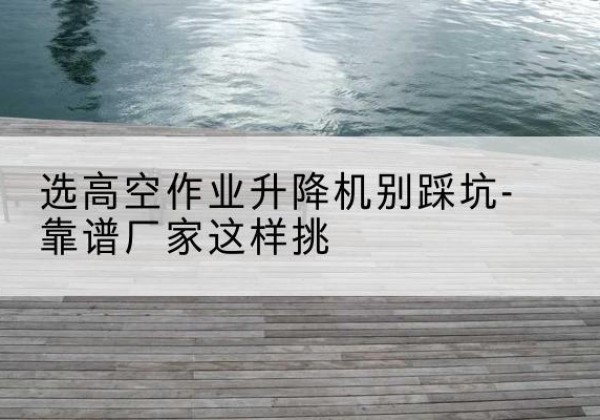 岢岚剪叉式升降机厂家-选高空作业升降机别踩坑-靠谱厂家这样挑