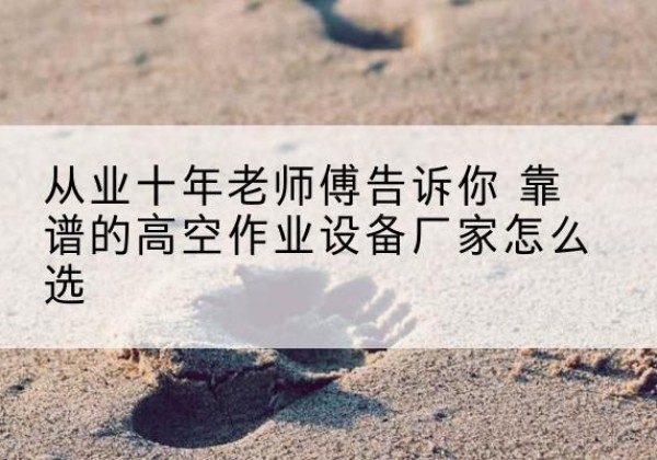 岢岚高空作业升降机厂家推荐-从业十年老师傅告诉你 靠谱的高空作业设备厂家怎么选