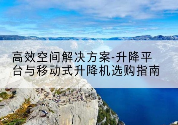 岢岚升降平台厂家-*空间解决方案-升降平台与移动式升降机选购指南