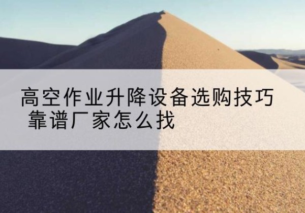 岢岚电动升降平台厂家推荐-高空作业升降设备选购技巧 靠谱厂家怎么找
