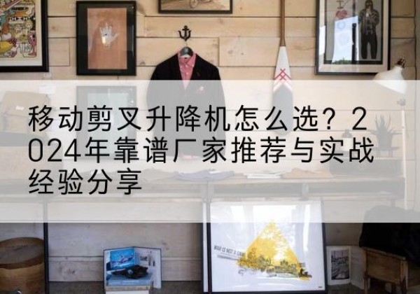 岢岚升降平台厂家推荐-移动剪叉升降机怎么选？2024年靠谱厂家推荐与实战经验分享
