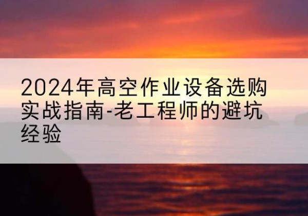 岢岚高空作业升降机厂家推荐-2024年高空作业设备选购实战指南-老工程师的避坑经验